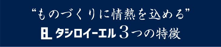 ものづくりに情熱を込める。タシロイーエル3つの特徴